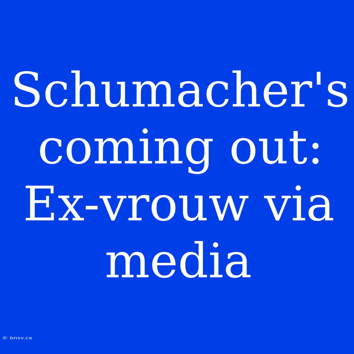 Schumacher's Coming Out: Ex-vrouw Via Media