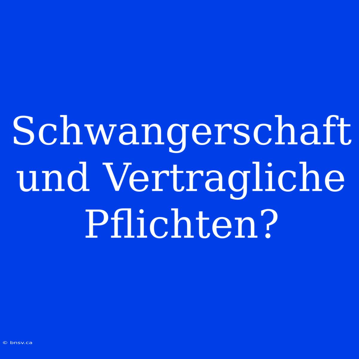 Schwangerschaft Und Vertragliche Pflichten?