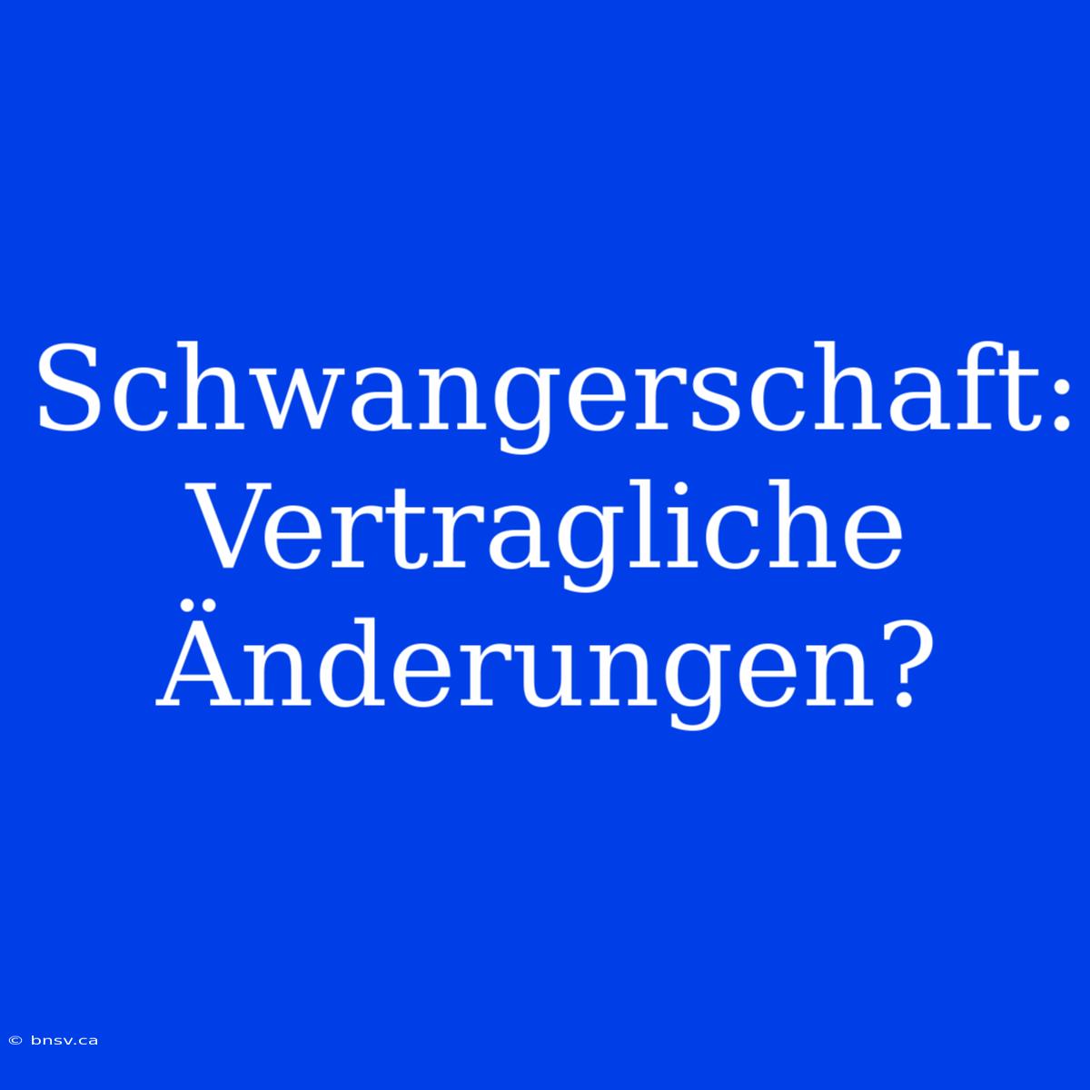 Schwangerschaft: Vertragliche Änderungen?