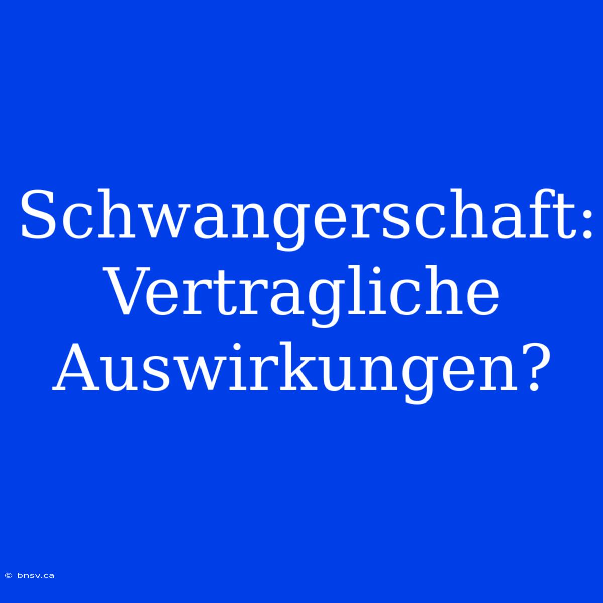 Schwangerschaft: Vertragliche Auswirkungen?