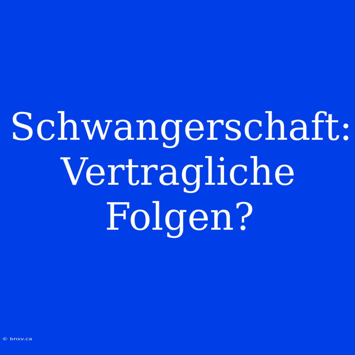 Schwangerschaft: Vertragliche Folgen?