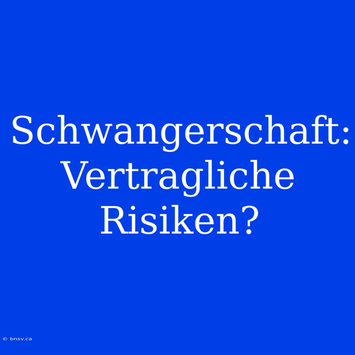 Schwangerschaft: Vertragliche Risiken?