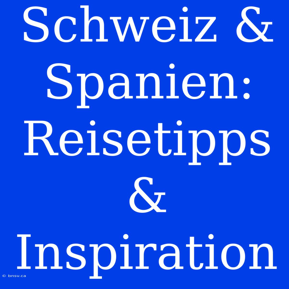 Schweiz & Spanien: Reisetipps & Inspiration