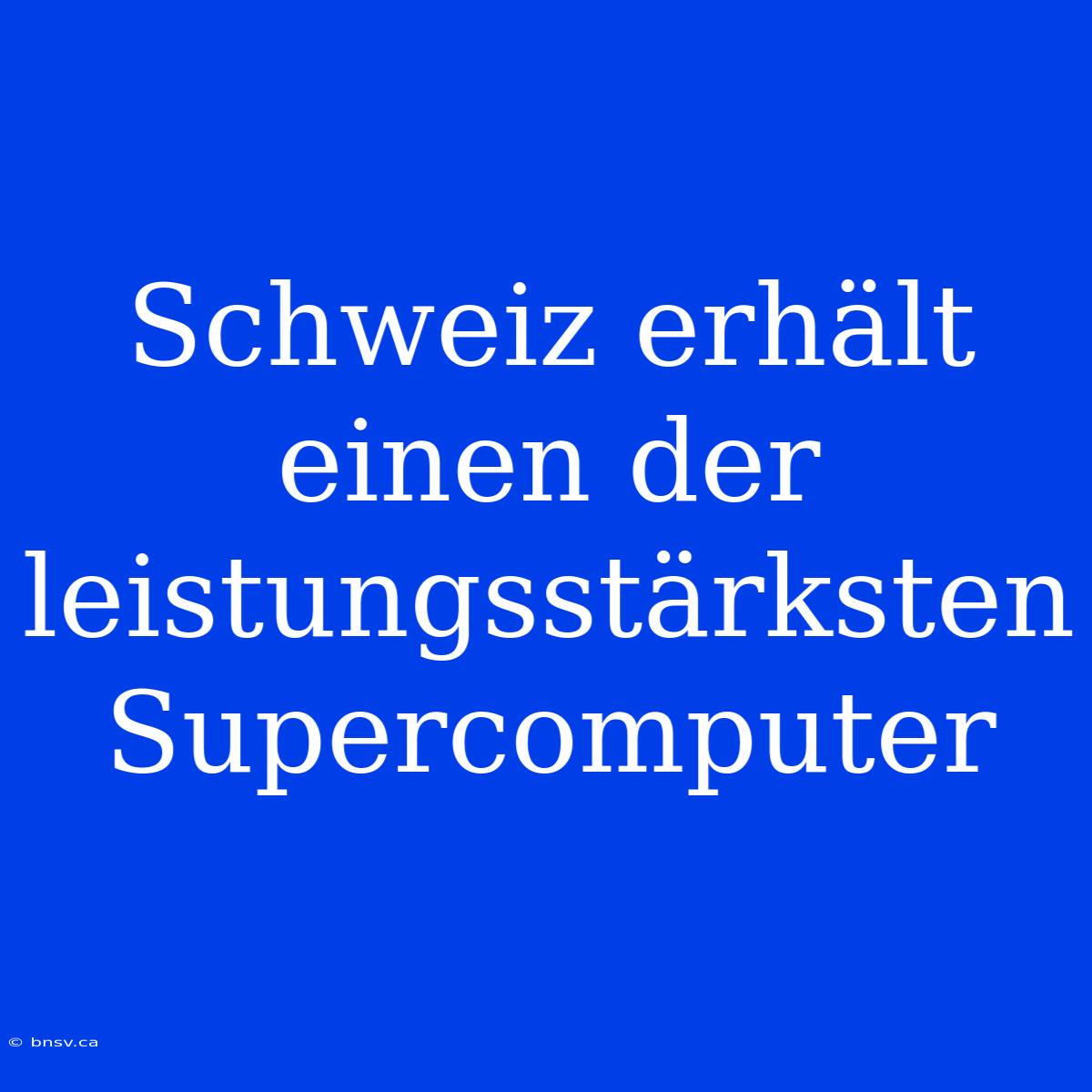 Schweiz Erhält Einen Der Leistungsstärksten Supercomputer