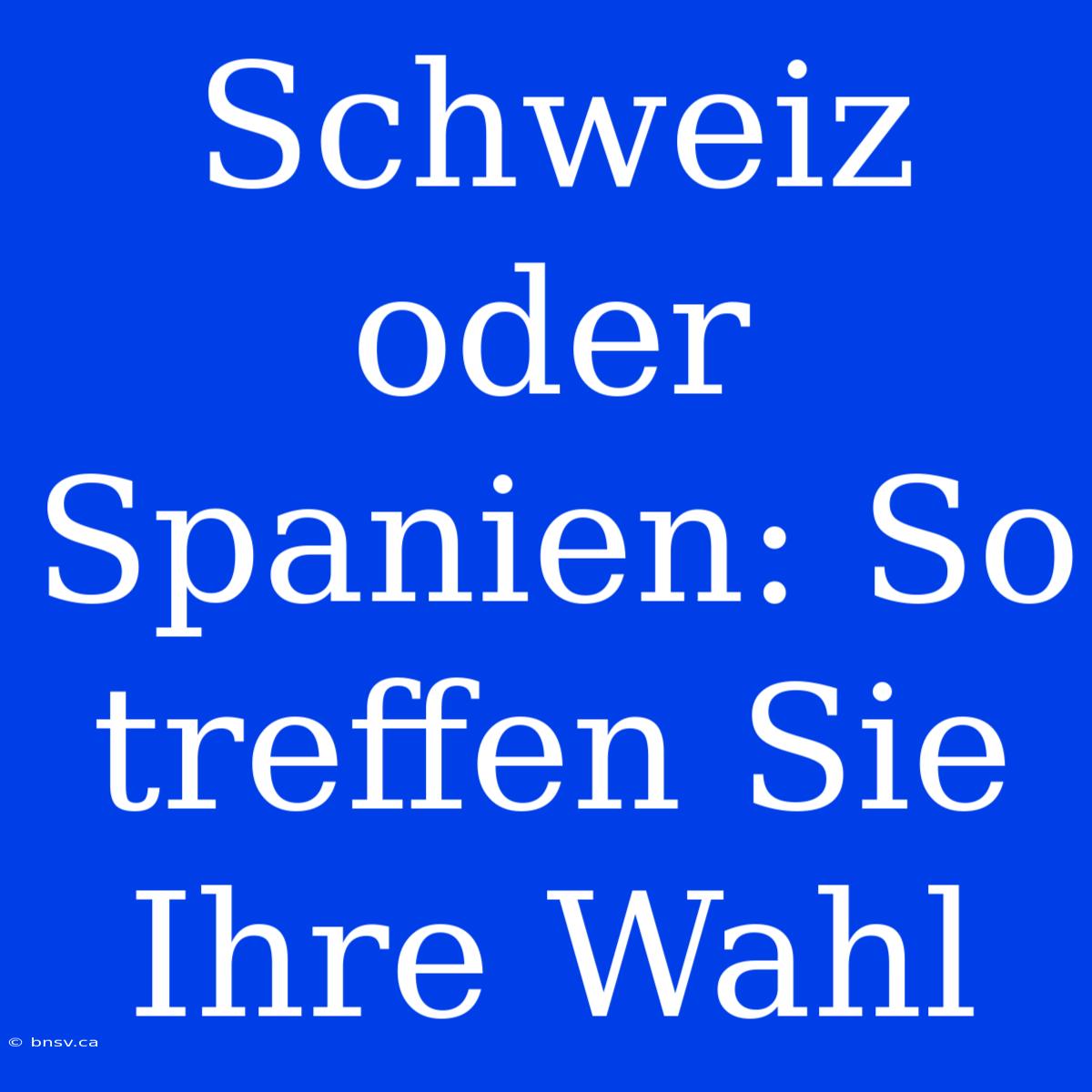 Schweiz Oder Spanien: So Treffen Sie Ihre Wahl