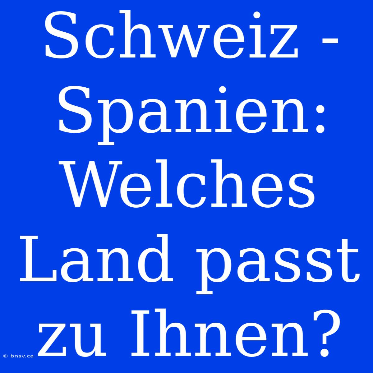 Schweiz - Spanien: Welches Land Passt Zu Ihnen?