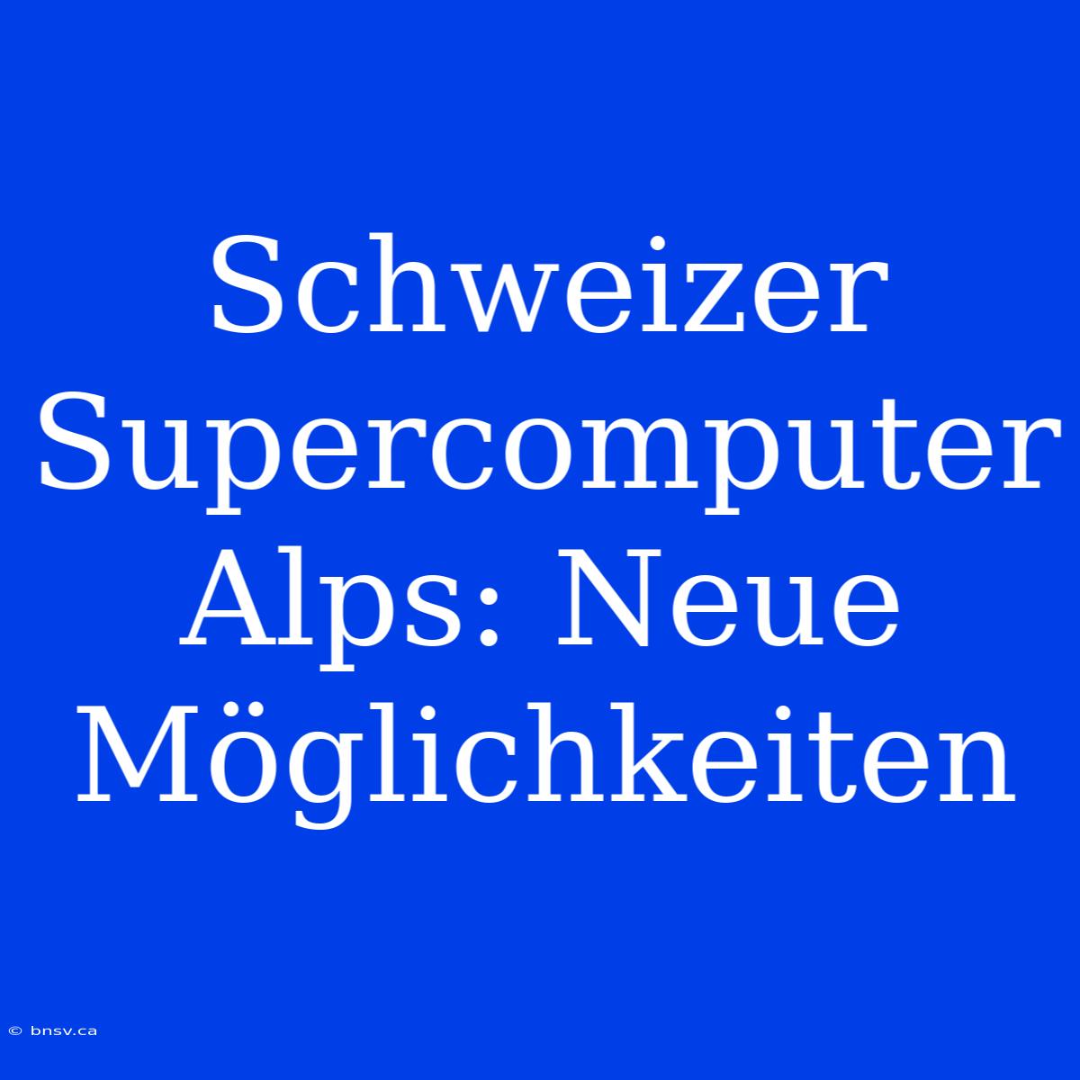 Schweizer Supercomputer Alps: Neue Möglichkeiten