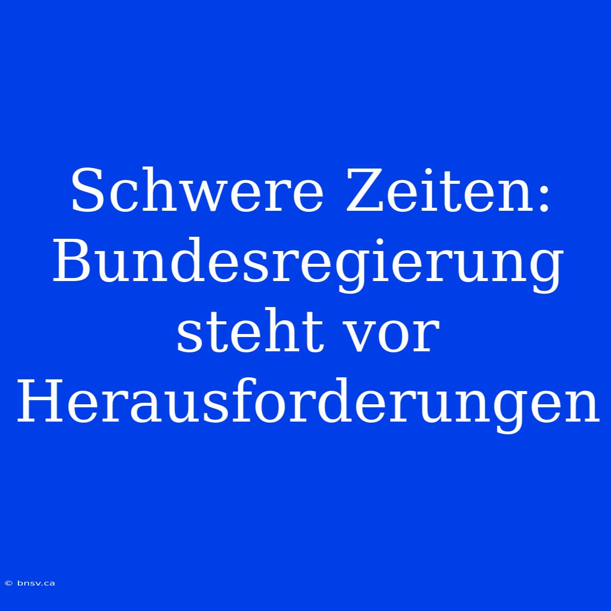 Schwere Zeiten: Bundesregierung Steht Vor Herausforderungen