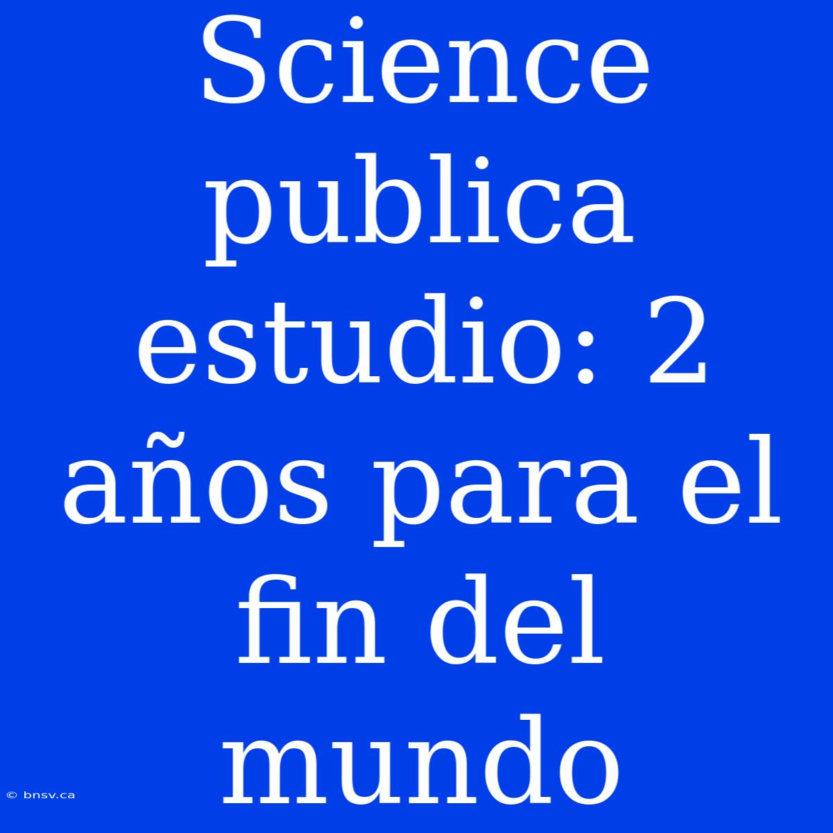 Science Publica Estudio: 2 Años Para El Fin Del Mundo