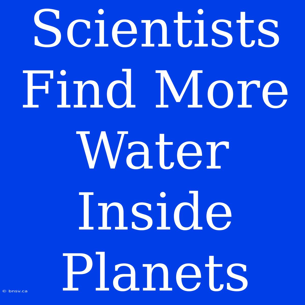 Scientists Find More Water Inside Planets