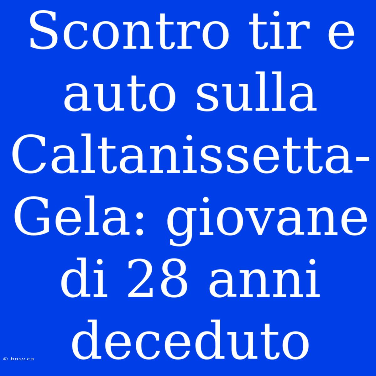 Scontro Tir E Auto Sulla Caltanissetta-Gela: Giovane Di 28 Anni Deceduto