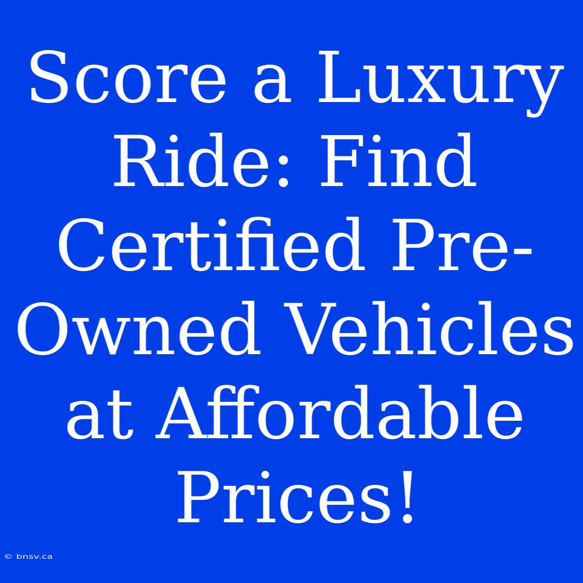 Score A Luxury Ride: Find Certified Pre-Owned Vehicles At Affordable Prices!