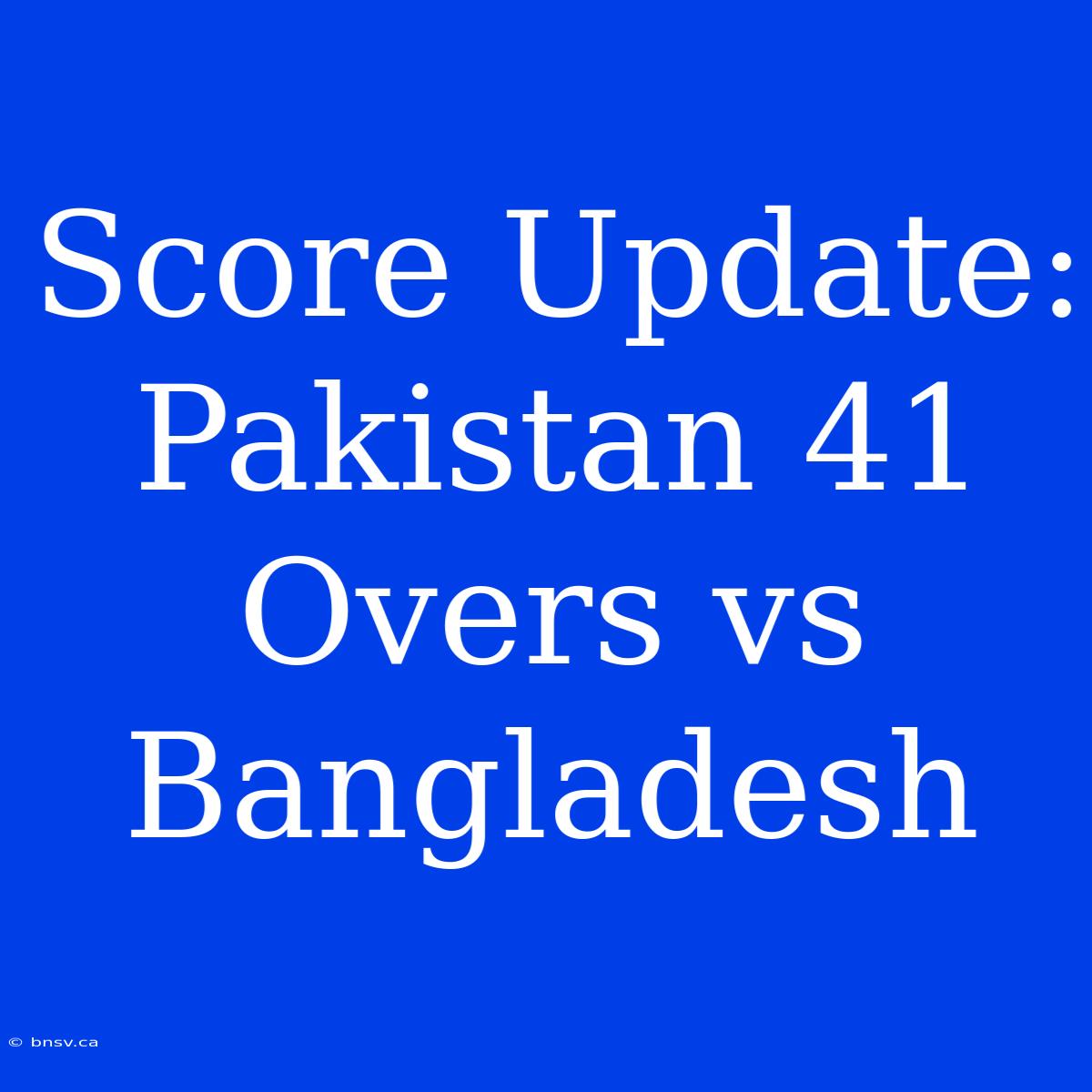 Score Update: Pakistan 41 Overs Vs Bangladesh