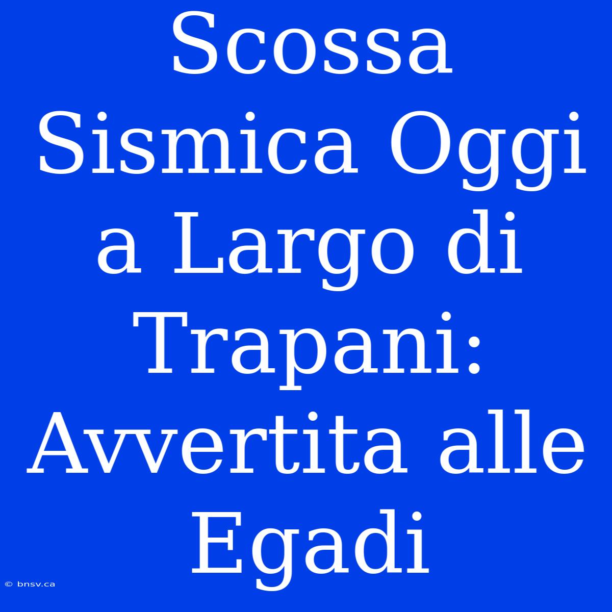 Scossa Sismica Oggi A Largo Di Trapani: Avvertita Alle Egadi