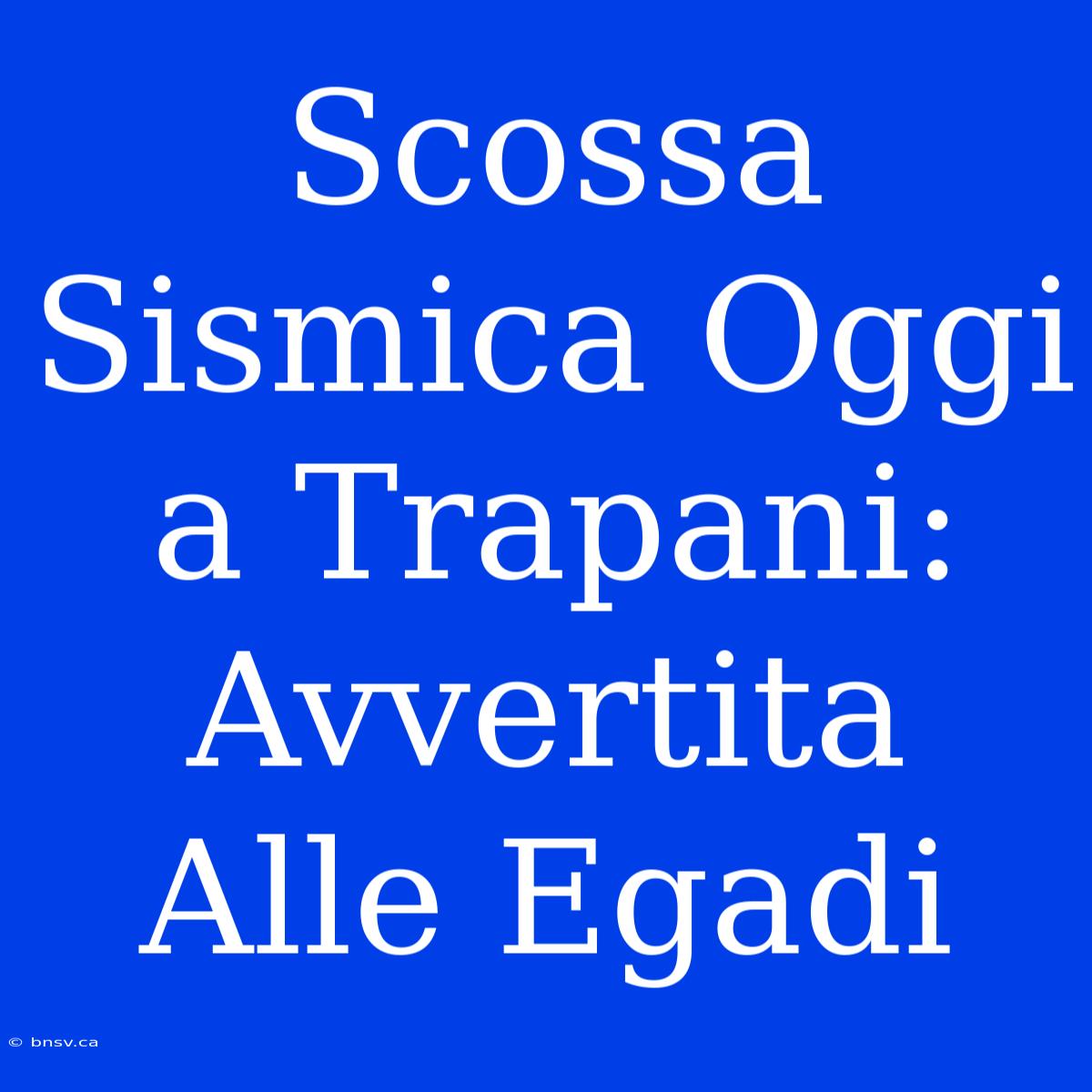 Scossa Sismica Oggi A Trapani: Avvertita Alle Egadi