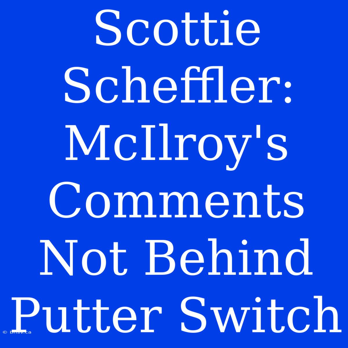 Scottie Scheffler: McIlroy's Comments Not Behind Putter Switch