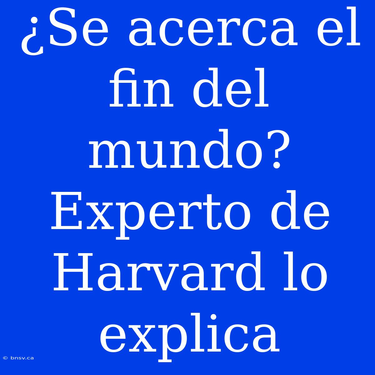 ¿Se Acerca El Fin Del Mundo? Experto De Harvard Lo Explica