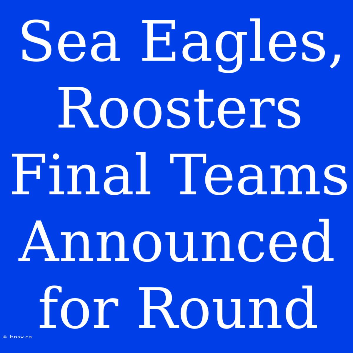 Sea Eagles, Roosters Final Teams Announced For Round