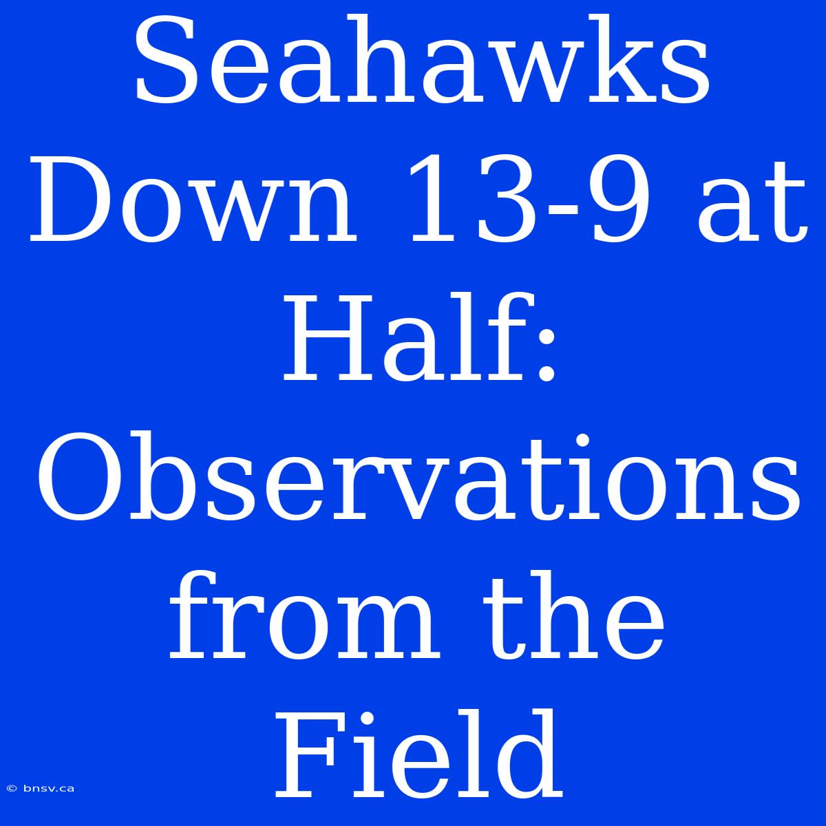 Seahawks Down 13-9 At Half: Observations From The Field