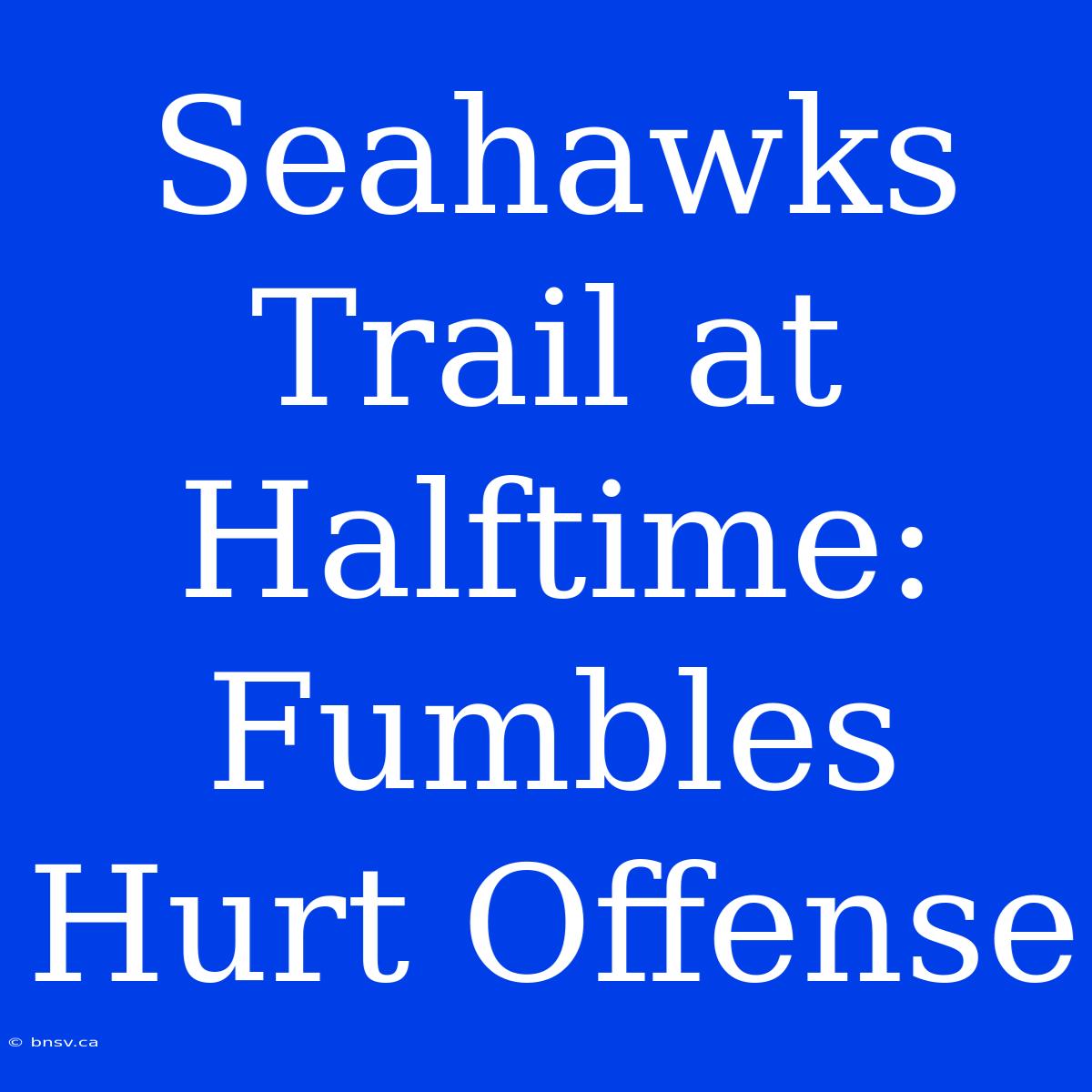 Seahawks Trail At Halftime:  Fumbles Hurt Offense