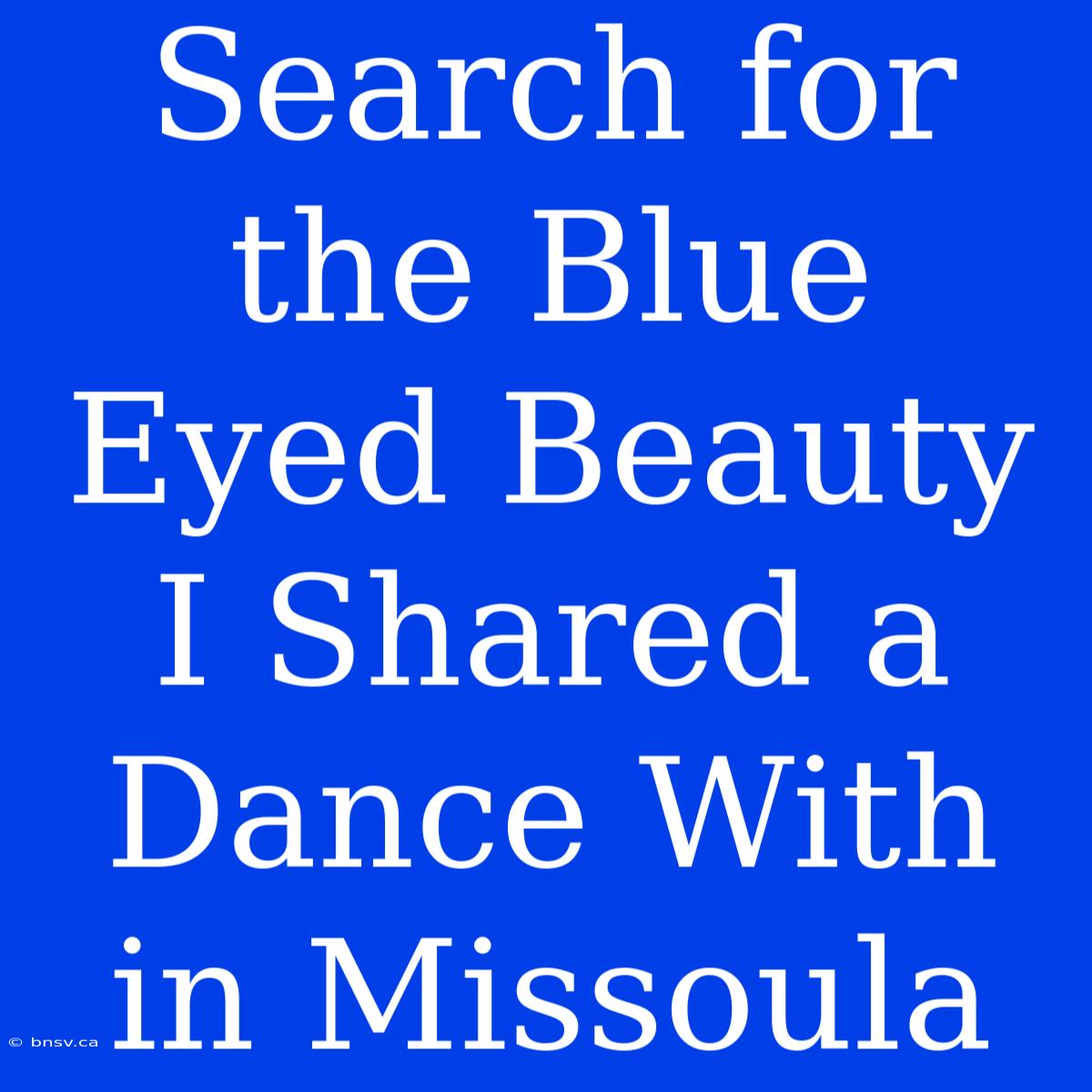 Search For The Blue Eyed Beauty I Shared A Dance With In Missoula