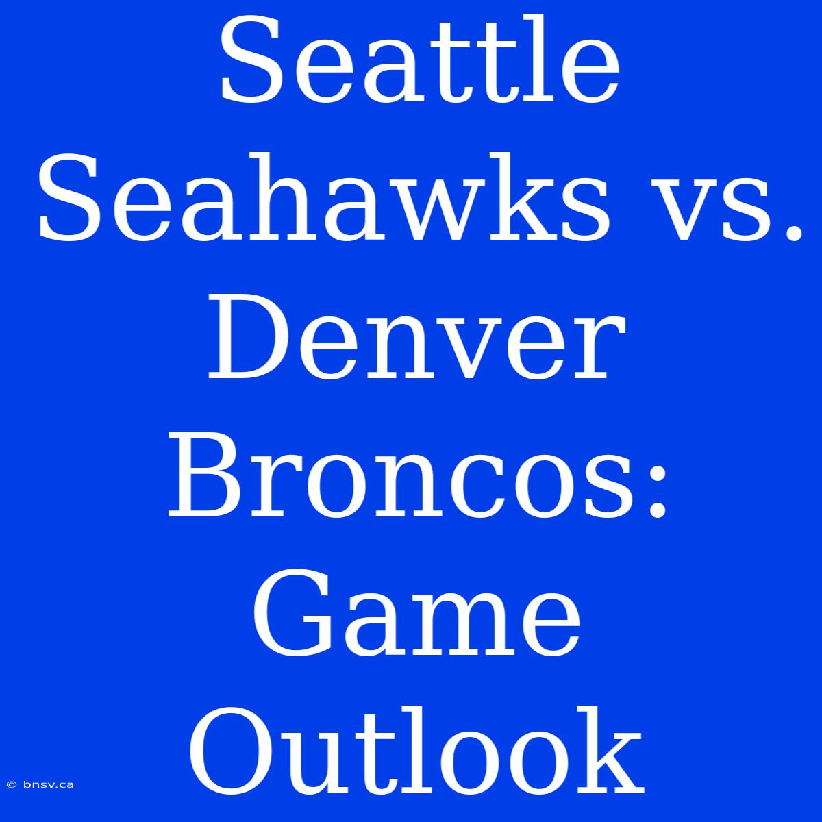 Seattle Seahawks Vs. Denver Broncos:  Game Outlook