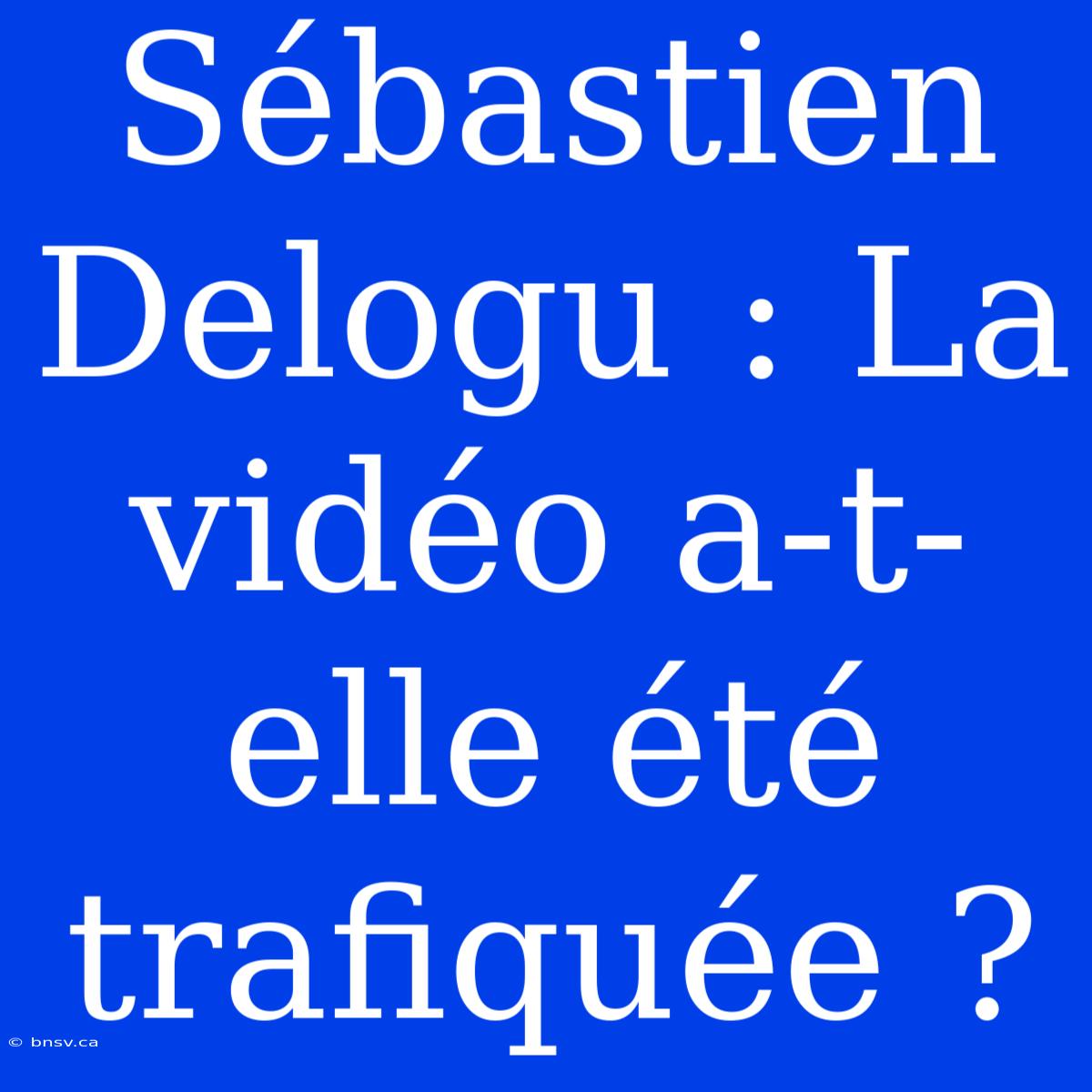 Sébastien Delogu : La Vidéo A-t-elle Été Trafiquée ?