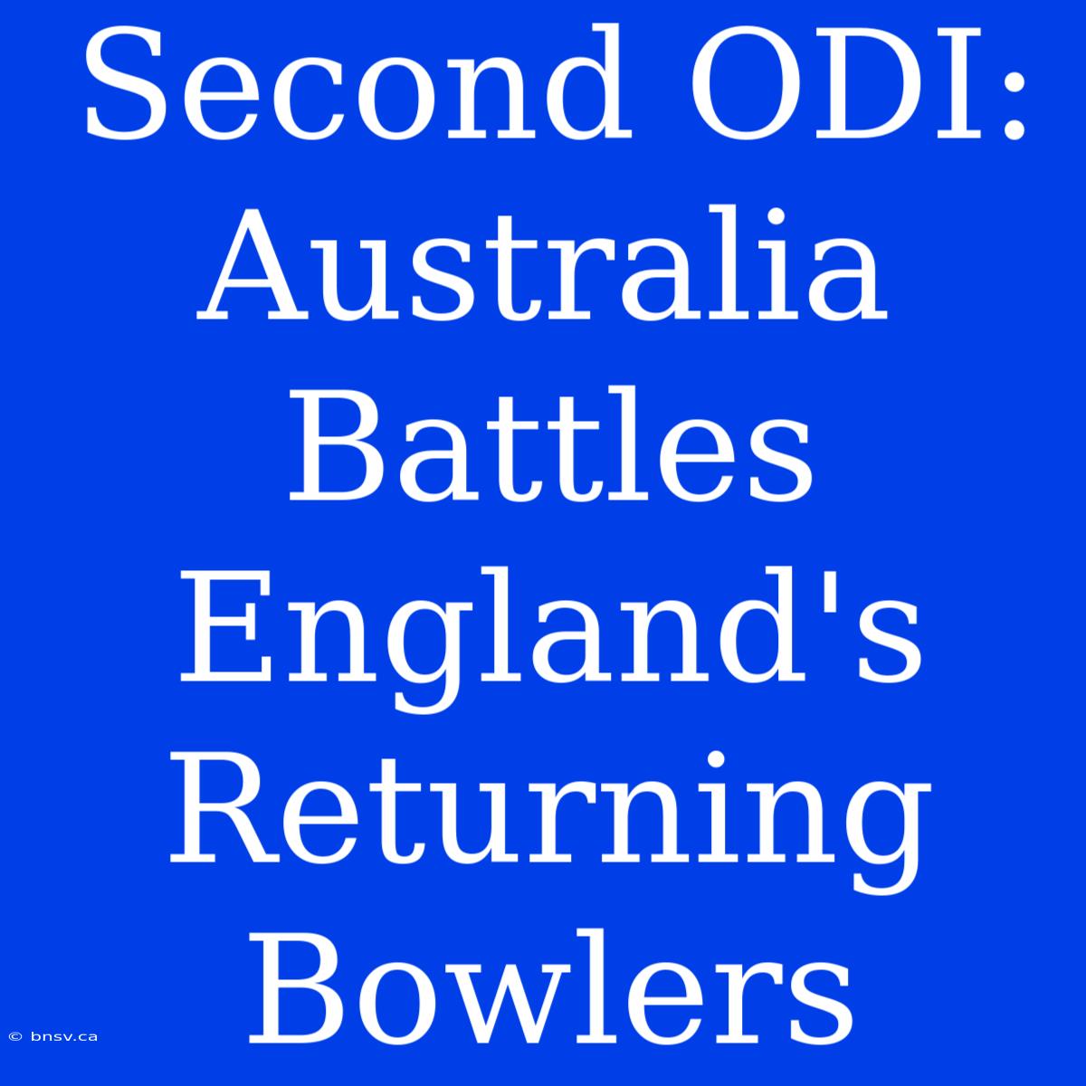 Second ODI: Australia Battles England's Returning Bowlers