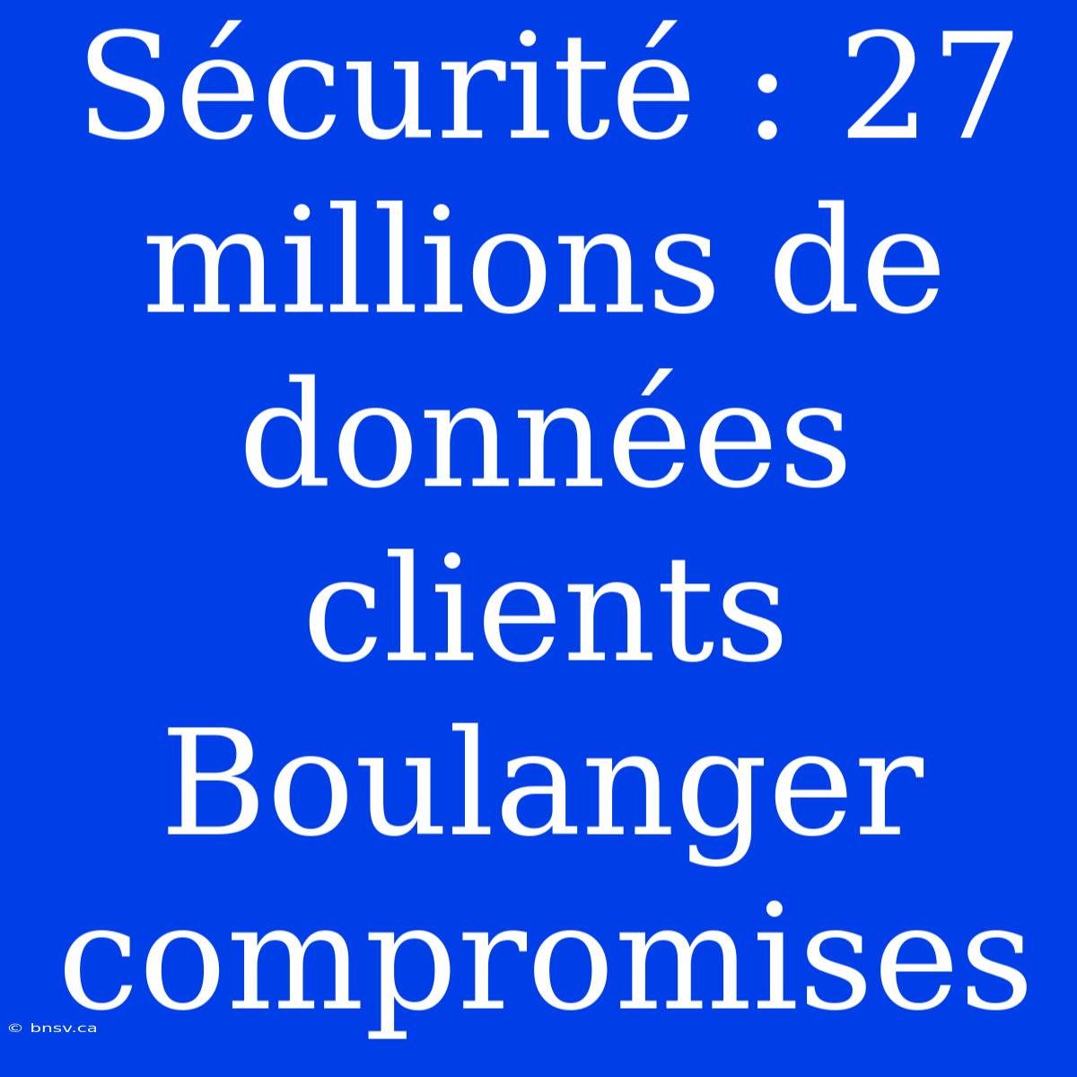 Sécurité : 27 Millions De Données Clients Boulanger Compromises