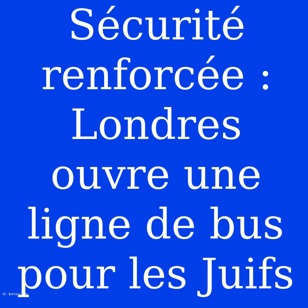 Sécurité Renforcée : Londres Ouvre Une Ligne De Bus Pour Les Juifs