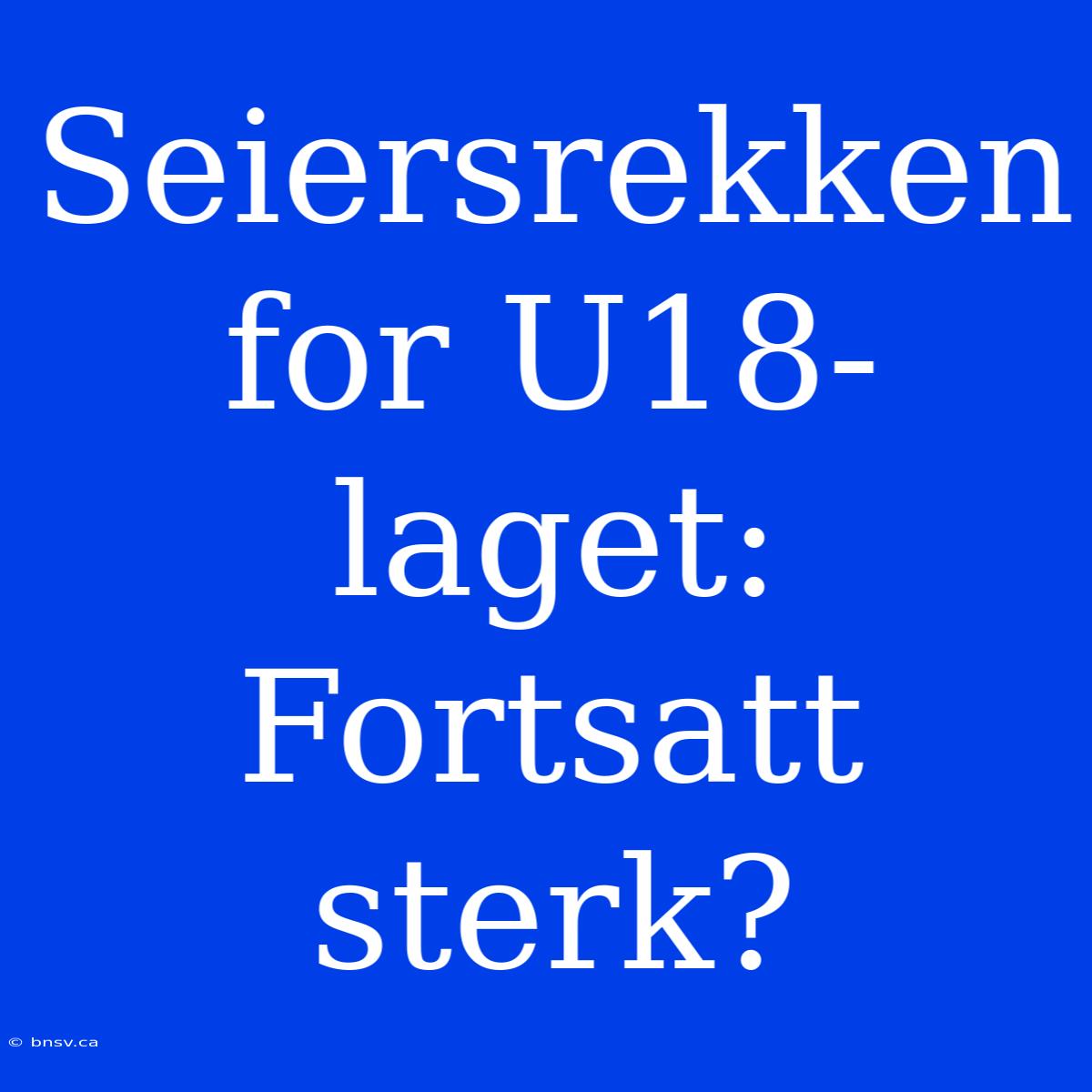 Seiersrekken For U18-laget: Fortsatt Sterk?