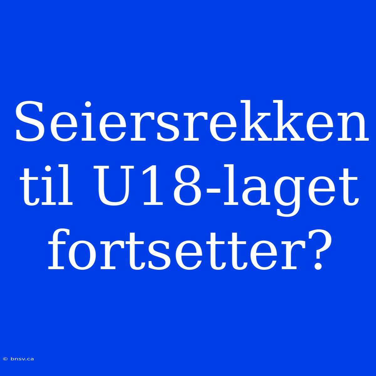 Seiersrekken Til U18-laget Fortsetter?