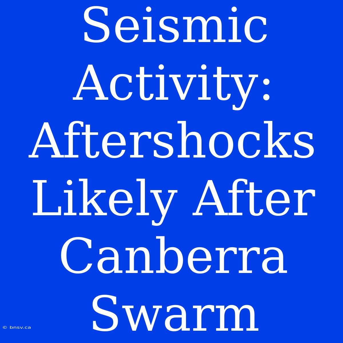 Seismic Activity: Aftershocks Likely After Canberra Swarm