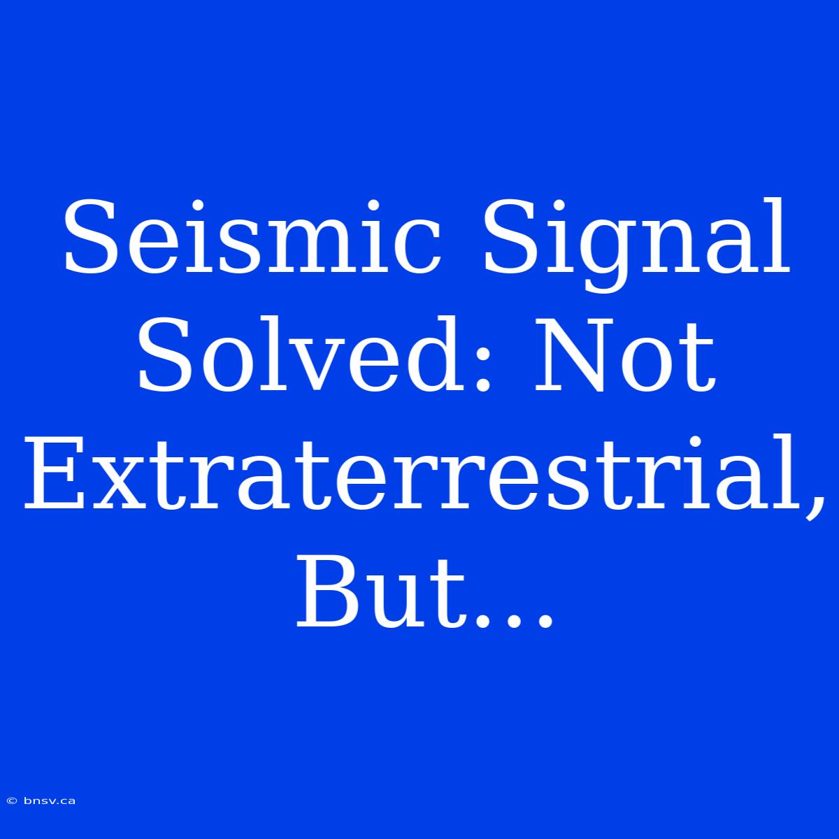 Seismic Signal Solved: Not Extraterrestrial, But...