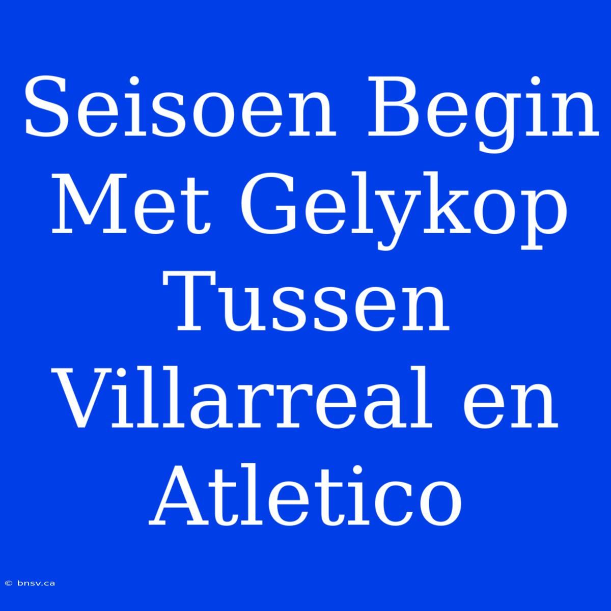 Seisoen Begin Met Gelykop Tussen Villarreal En Atletico