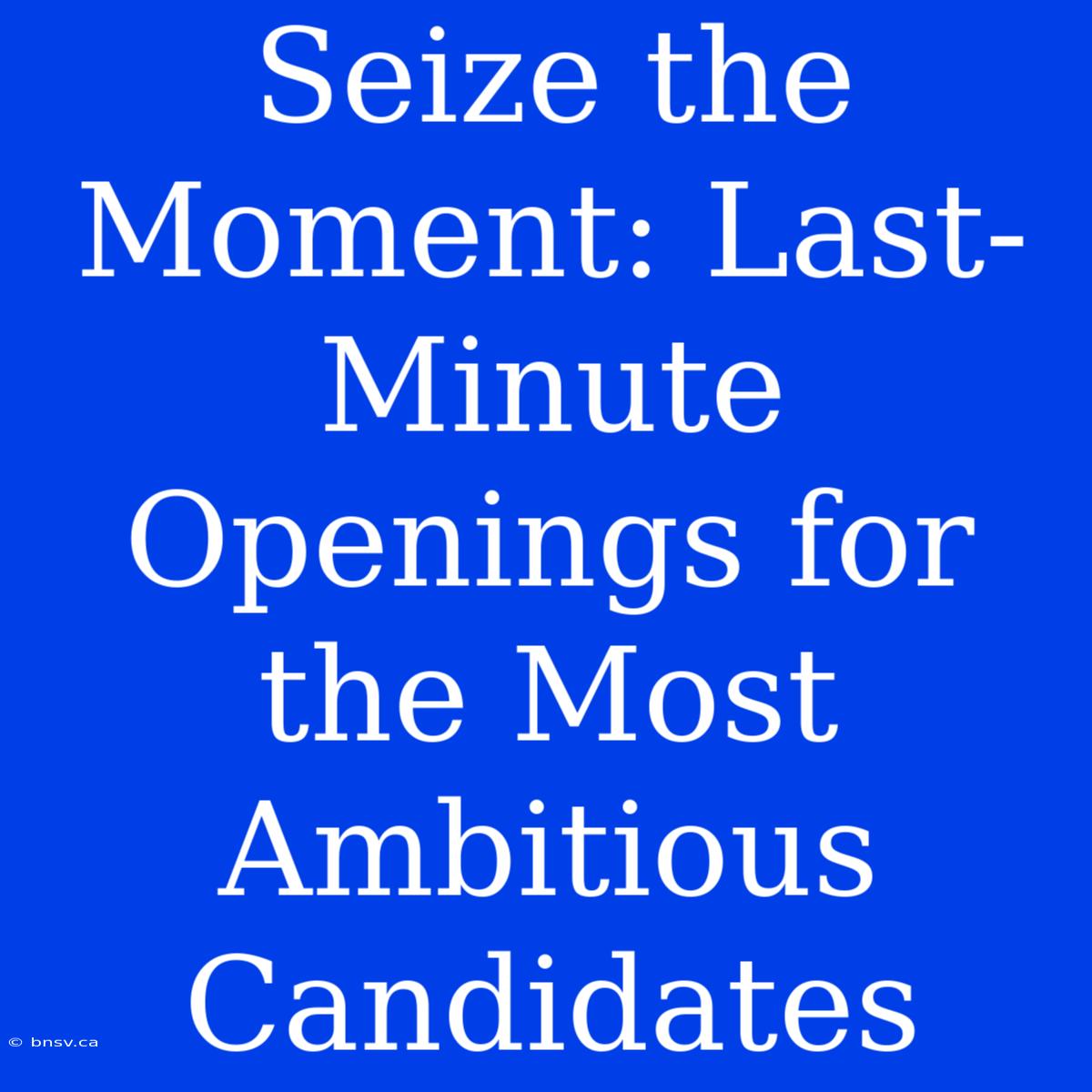 Seize The Moment: Last-Minute Openings For The Most Ambitious Candidates