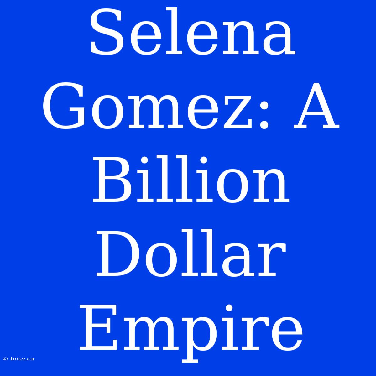 Selena Gomez: A Billion Dollar Empire