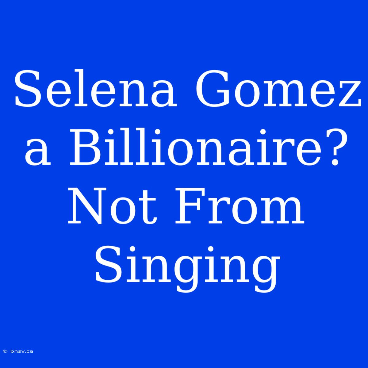 Selena Gomez A Billionaire?  Not From Singing