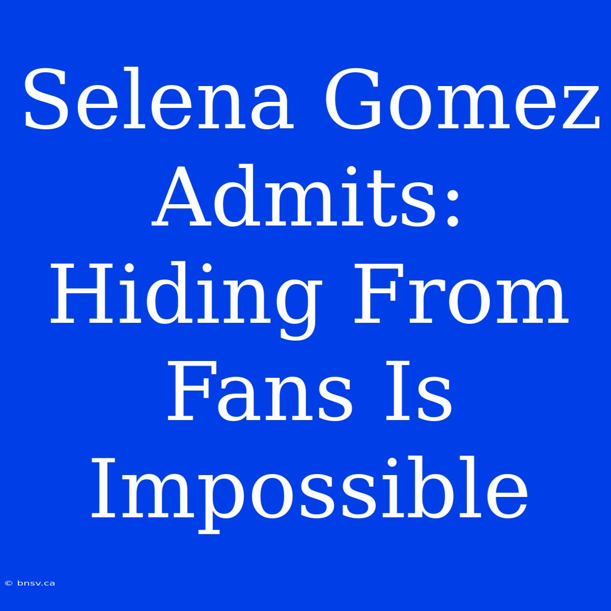 Selena Gomez Admits: Hiding From Fans Is Impossible