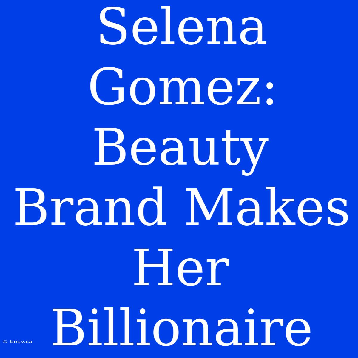 Selena Gomez: Beauty Brand Makes Her Billionaire