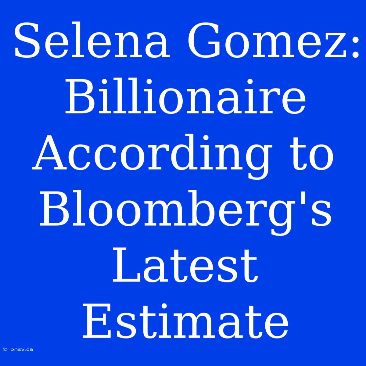 Selena Gomez: Billionaire According To Bloomberg's Latest Estimate