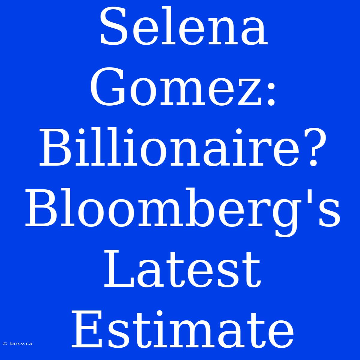 Selena Gomez: Billionaire? Bloomberg's Latest Estimate