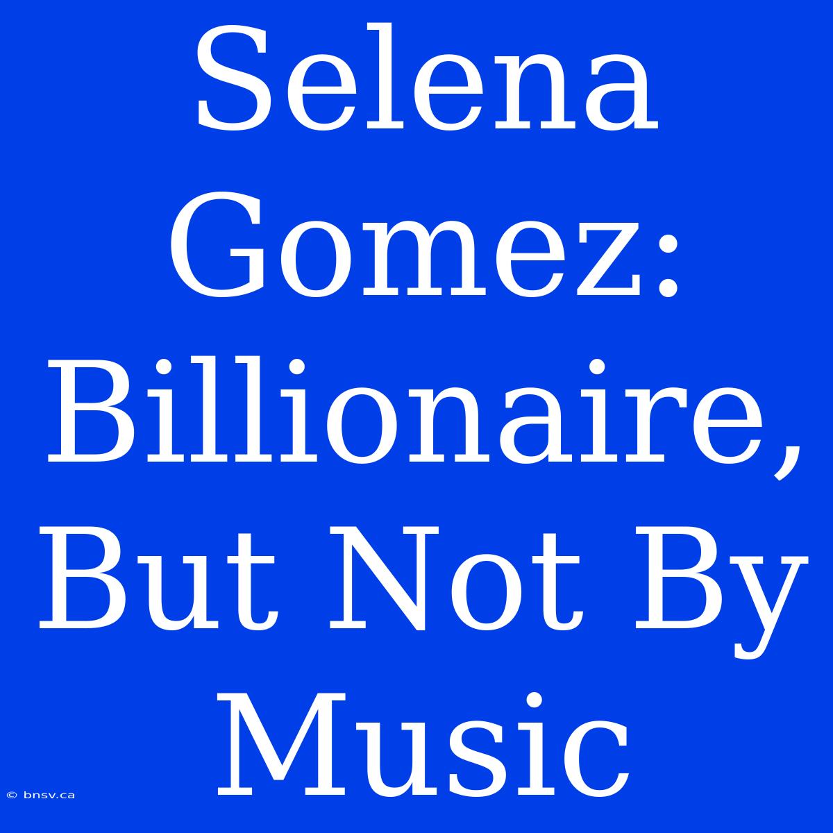 Selena Gomez: Billionaire, But Not By Music