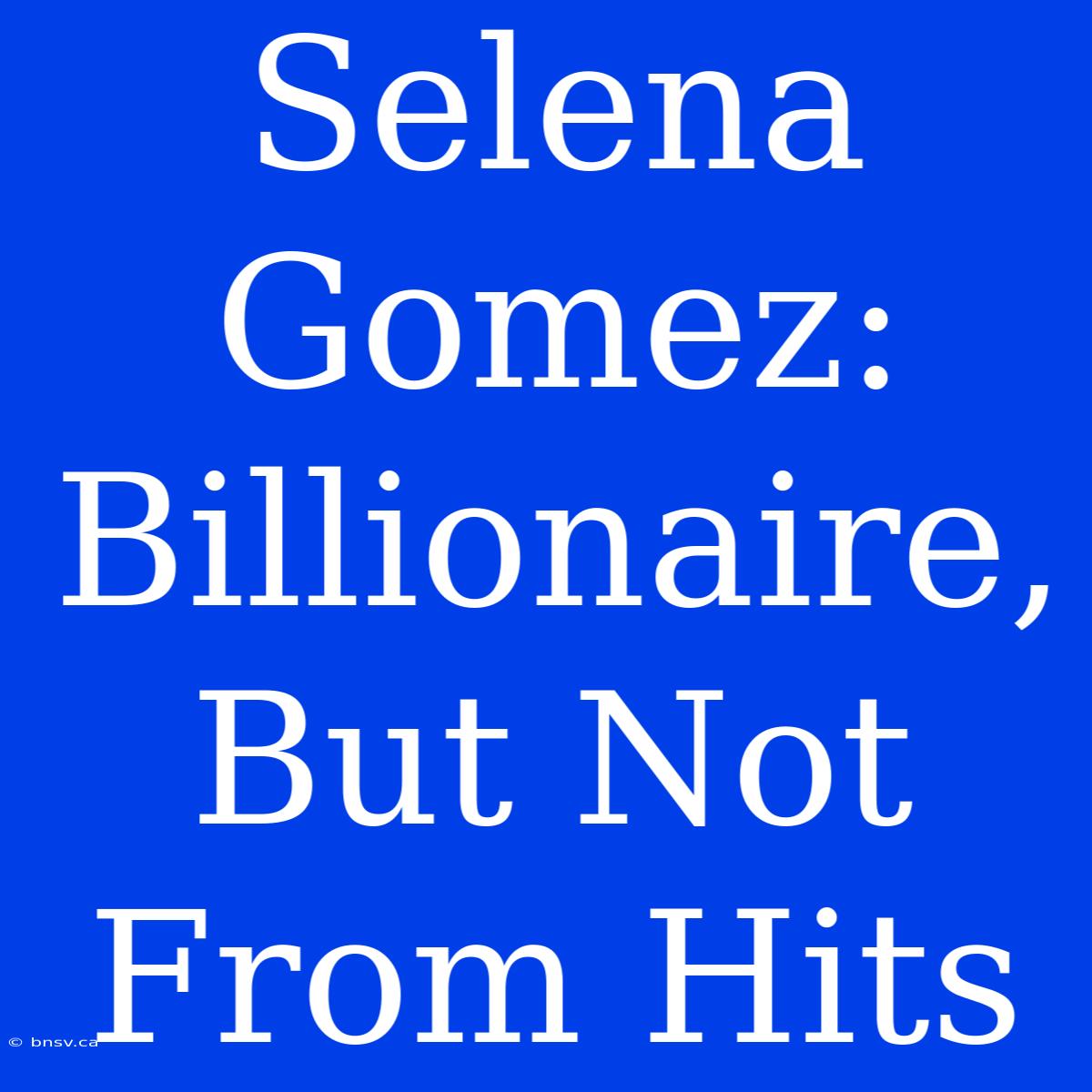 Selena Gomez: Billionaire, But Not From Hits