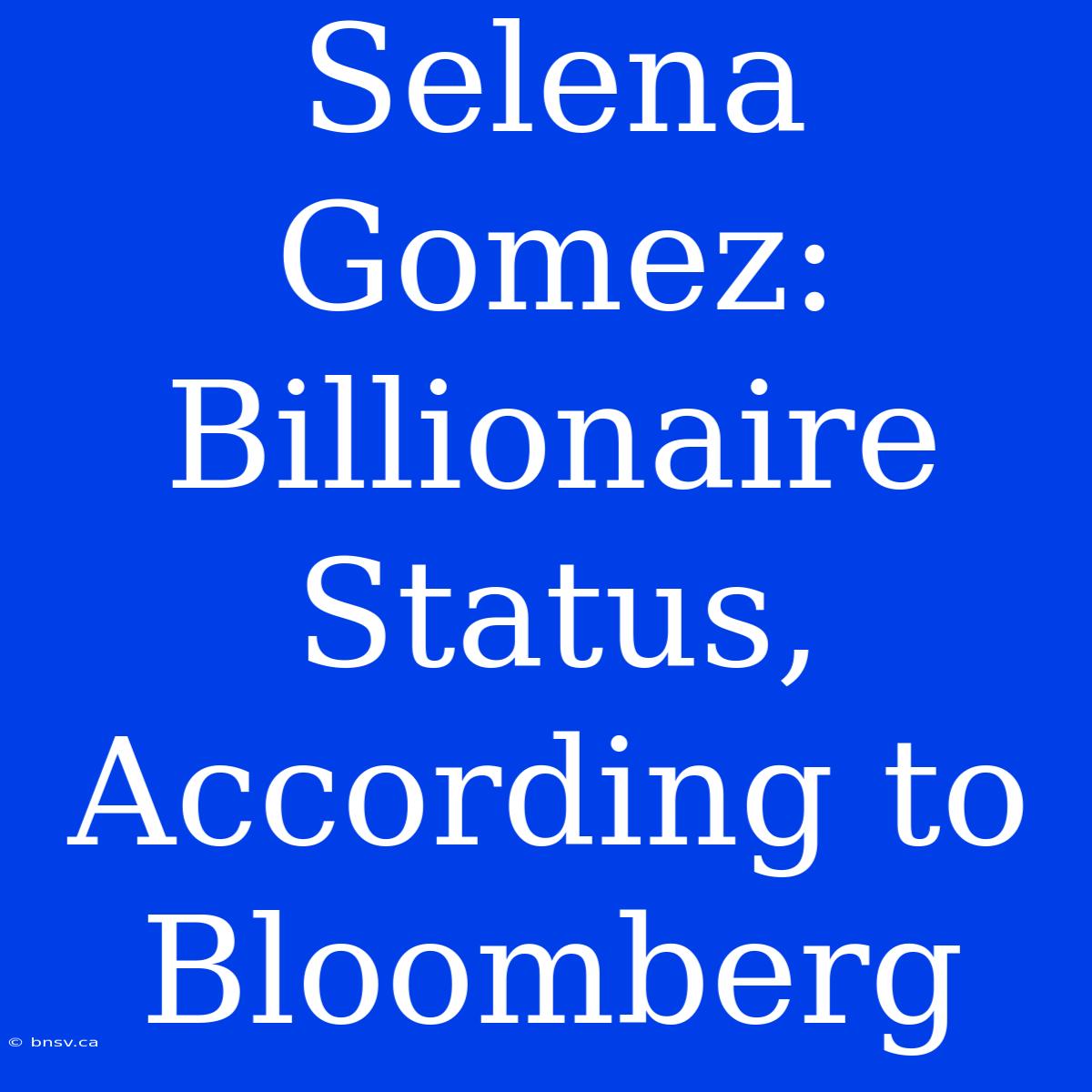 Selena Gomez: Billionaire Status, According To Bloomberg