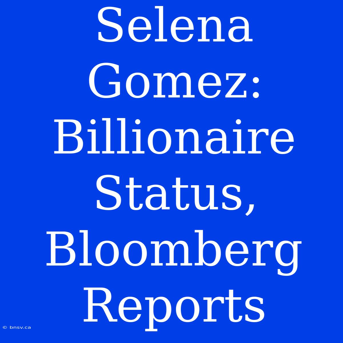 Selena Gomez: Billionaire Status, Bloomberg Reports