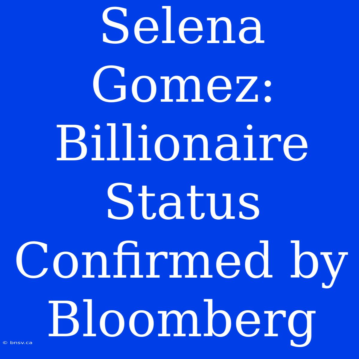 Selena Gomez: Billionaire Status Confirmed By Bloomberg