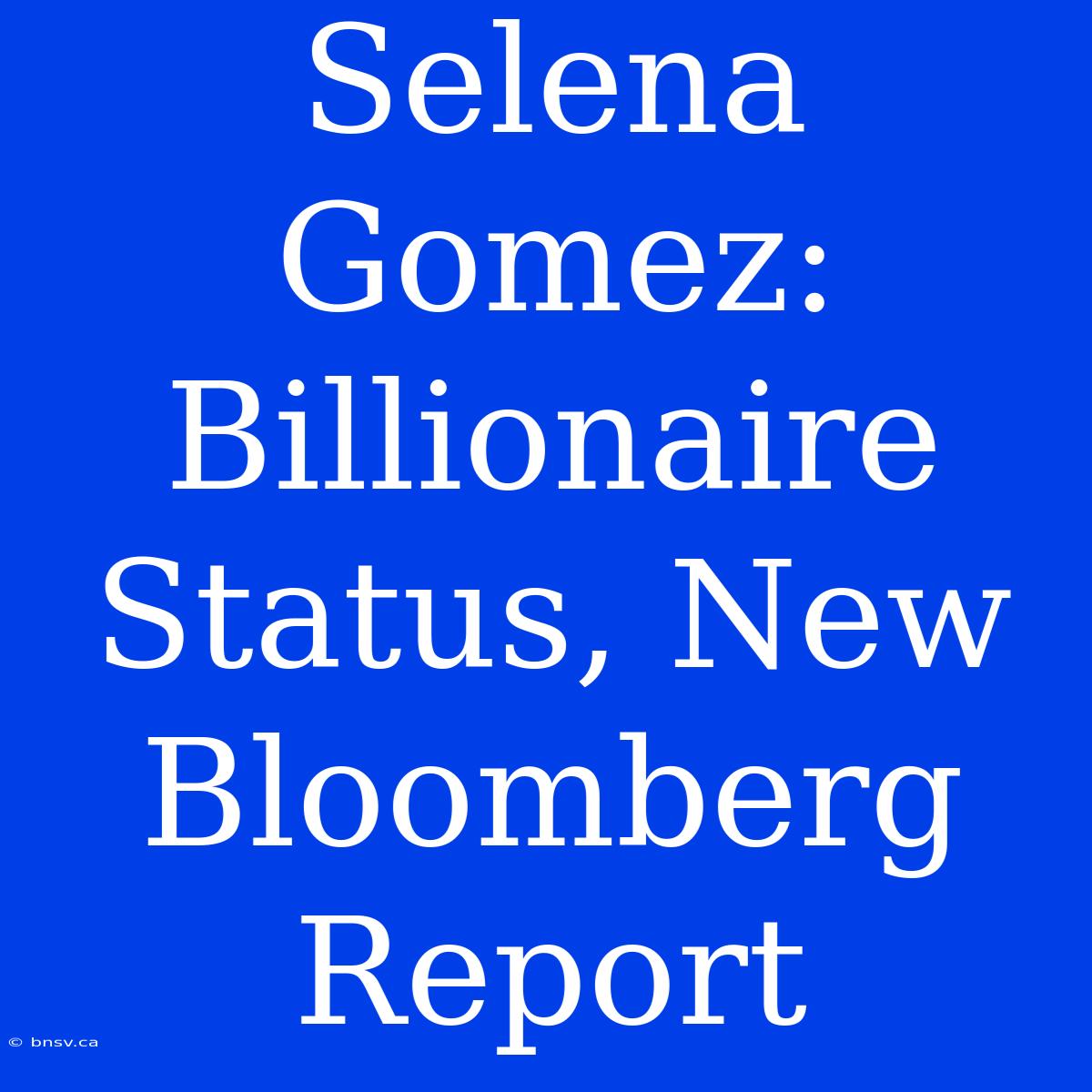 Selena Gomez: Billionaire Status, New Bloomberg Report