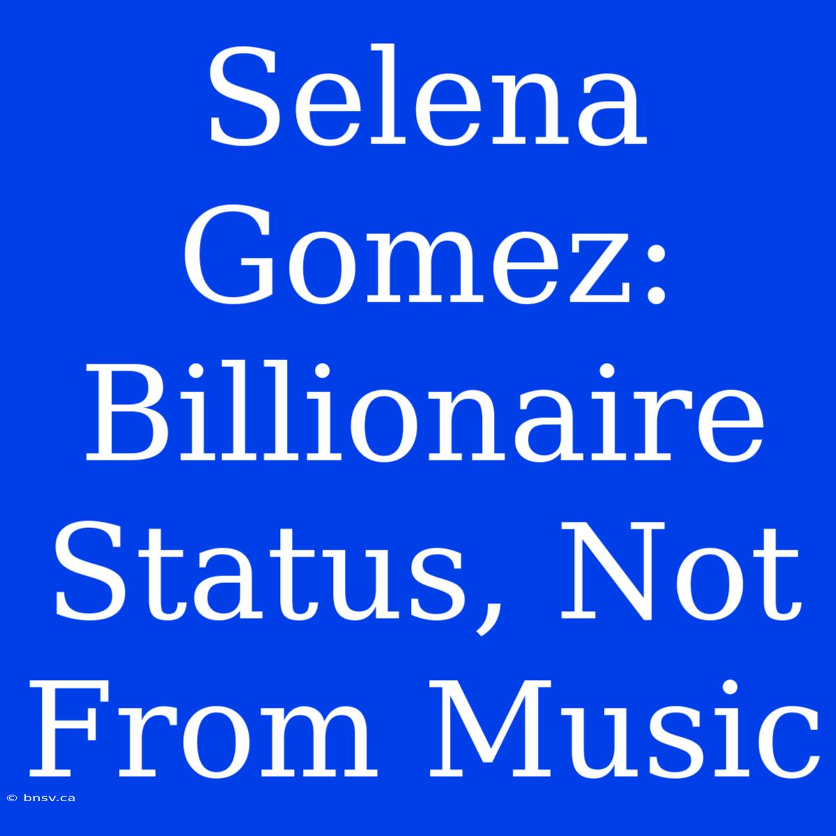 Selena Gomez: Billionaire Status, Not From Music