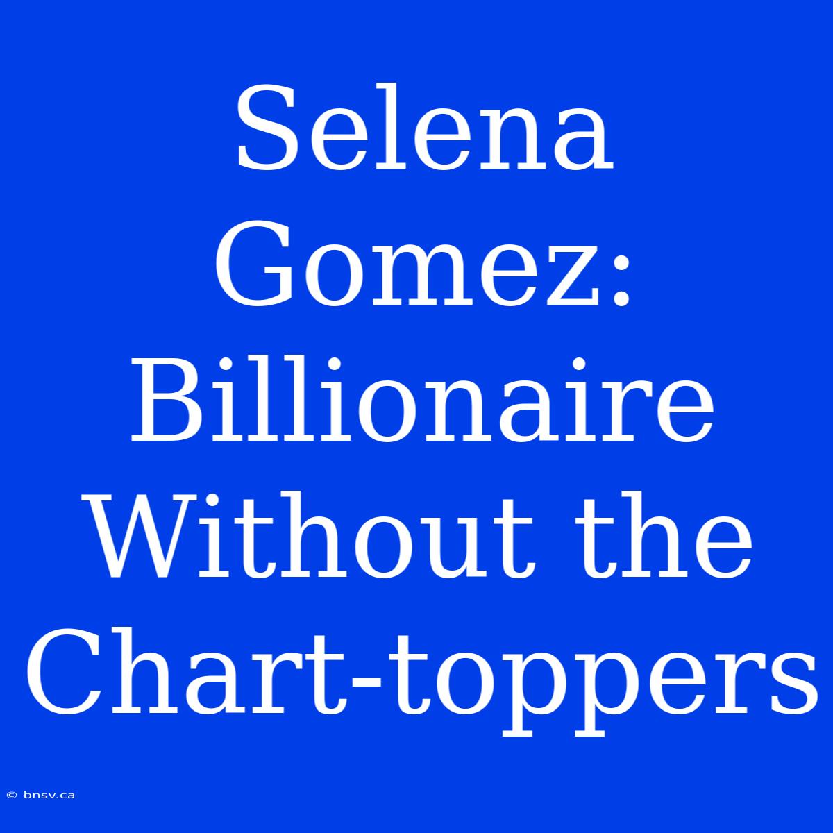 Selena Gomez: Billionaire Without The Chart-toppers